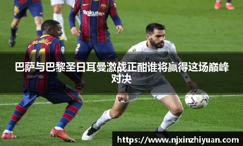 巴萨与巴黎圣日耳曼激战正酣谁将赢得这场巅峰对决